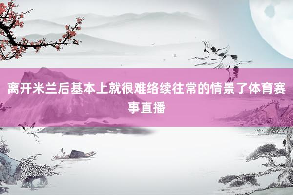离开米兰后基本上就很难络续往常的情景了体育赛事直播