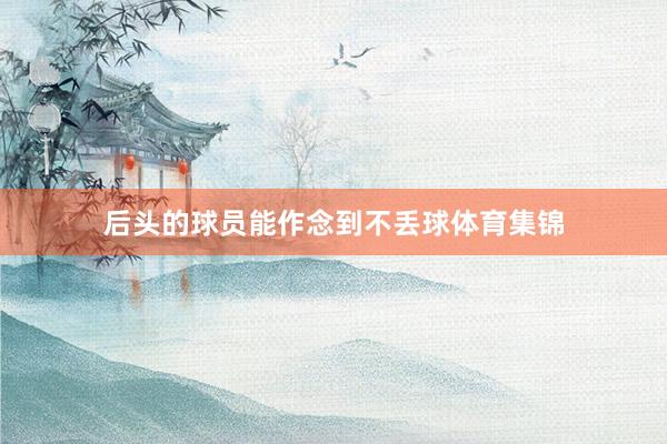 后头的球员能作念到不丢球体育集锦