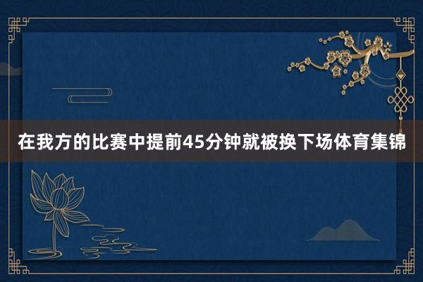 在我方的比赛中提前45分钟就被换下场体育集锦
