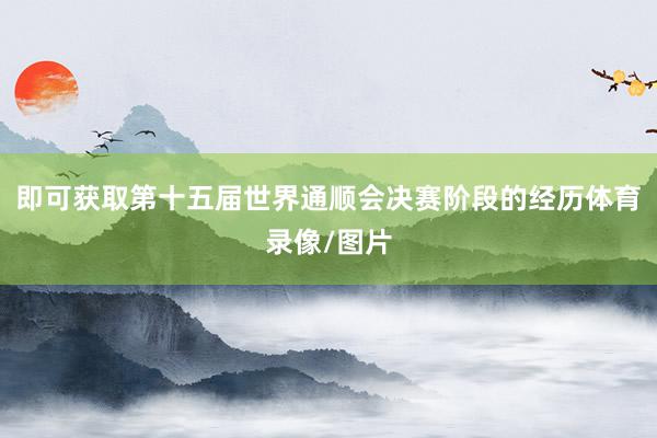 即可获取第十五届世界通顺会决赛阶段的经历体育录像/图片