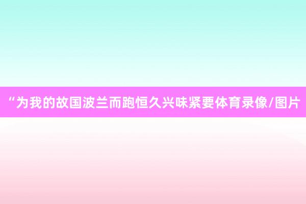 “为我的故国波兰而跑恒久兴味紧要体育录像/图片