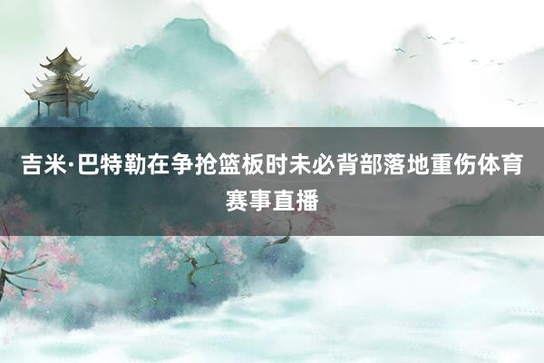 吉米·巴特勒在争抢篮板时未必背部落地重伤体育赛事直播