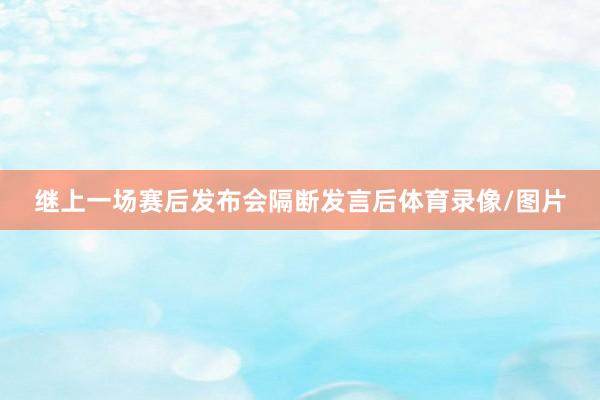 继上一场赛后发布会隔断发言后体育录像/图片