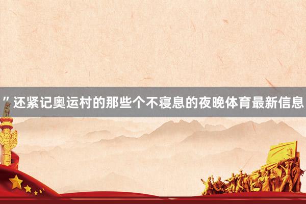 ”还紧记奥运村的那些个不寝息的夜晚体育最新信息