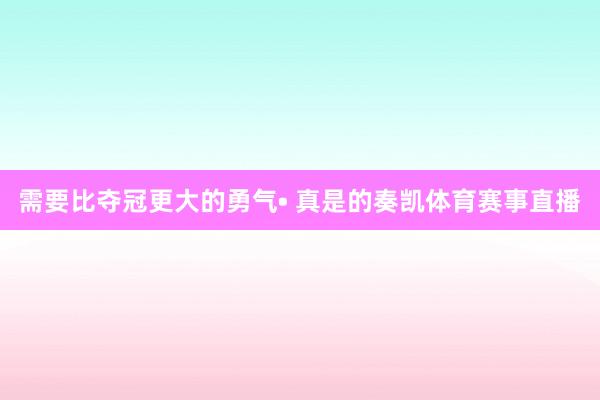 需要比夺冠更大的勇气• 真是的奏凯体育赛事直播