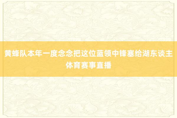 黄蜂队本年一度念念把这位蓝领中锋塞给湖东谈主体育赛事直播