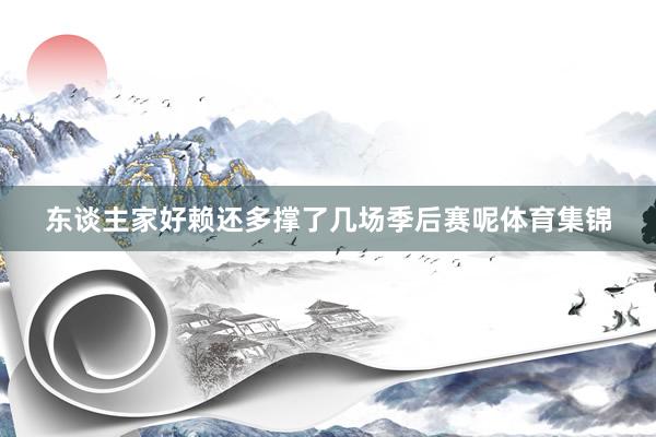东谈主家好赖还多撑了几场季后赛呢体育集锦
