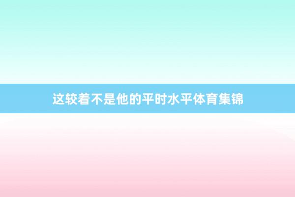 这较着不是他的平时水平体育集锦
