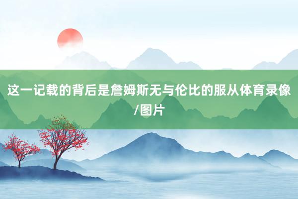 这一记载的背后是詹姆斯无与伦比的服从体育录像/图片