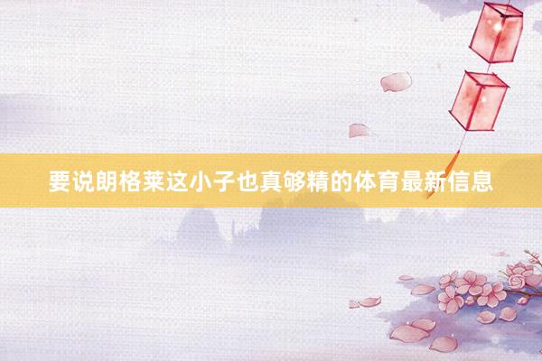 要说朗格莱这小子也真够精的体育最新信息