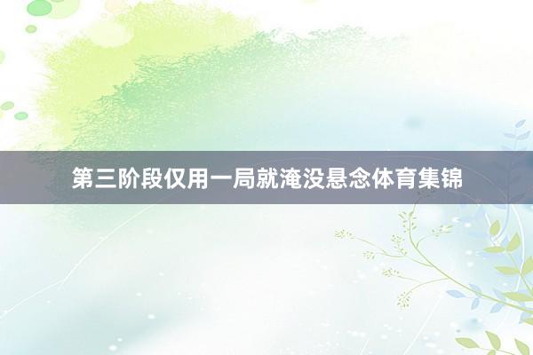 第三阶段仅用一局就淹没悬念体育集锦