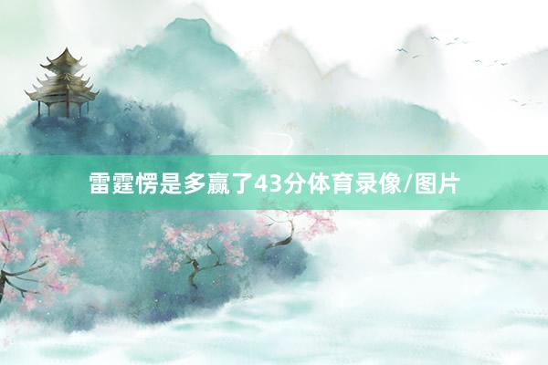 雷霆愣是多赢了43分体育录像/图片
