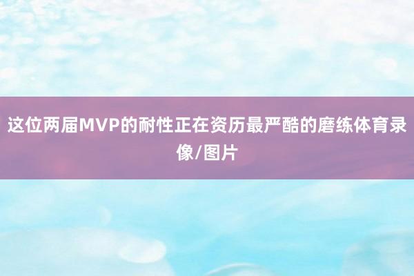 这位两届MVP的耐性正在资历最严酷的磨练体育录像/图片