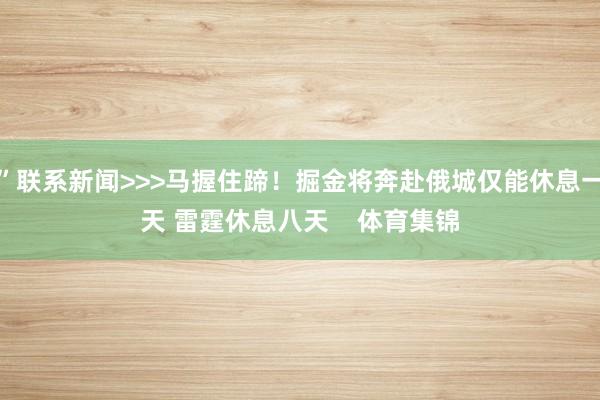 ”联系新闻>>>马握住蹄！掘金将奔赴俄城仅能休息一天 雷霆休息八天    体育集锦