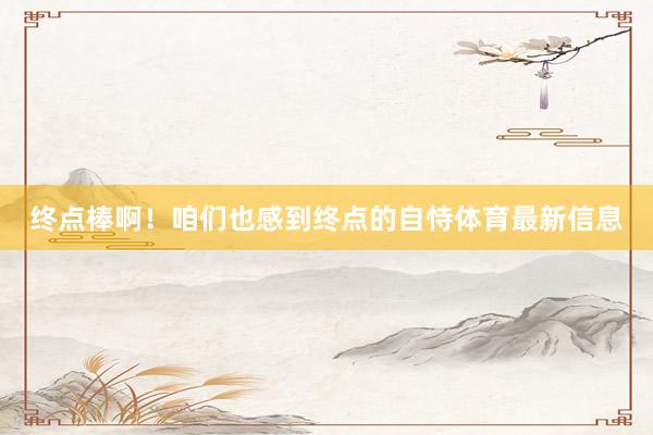 终点棒啊！咱们也感到终点的自恃体育最新信息