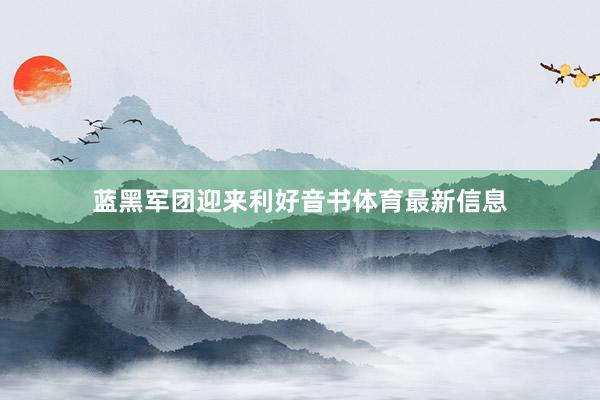 蓝黑军团迎来利好音书体育最新信息