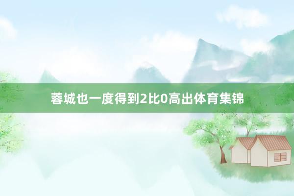 蓉城也一度得到2比0高出体育集锦