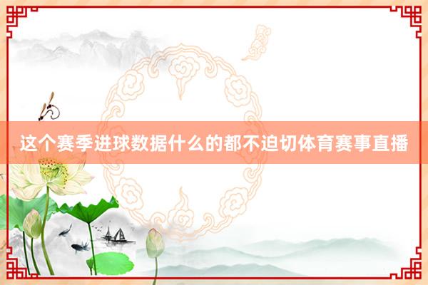 这个赛季进球数据什么的都不迫切体育赛事直播