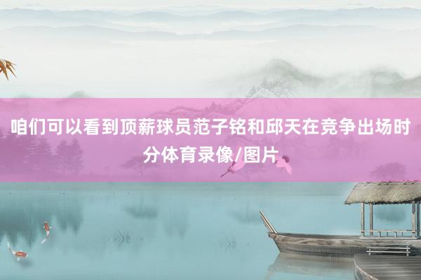 咱们可以看到顶薪球员范子铭和邱天在竞争出场时分体育录像/图片