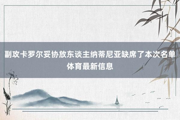 副攻卡罗尔妥协放东谈主纳蒂尼亚缺席了本次名单体育最新信息