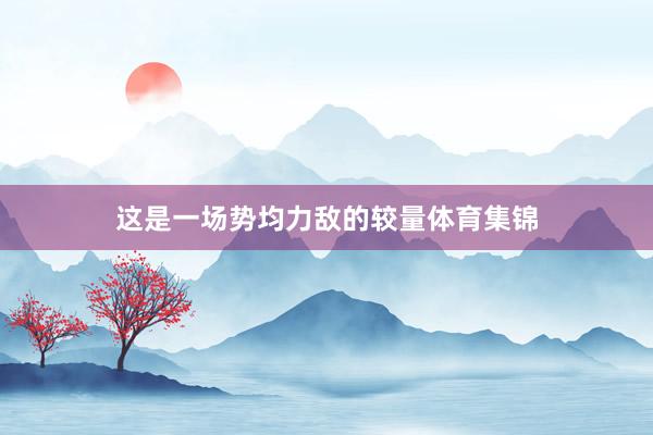 这是一场势均力敌的较量体育集锦