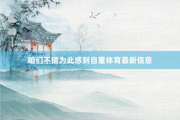 咱们不错为此感到自重体育最新信息