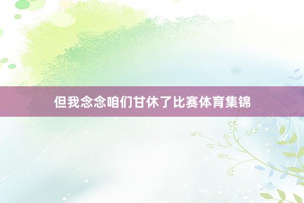 但我念念咱们甘休了比赛体育集锦