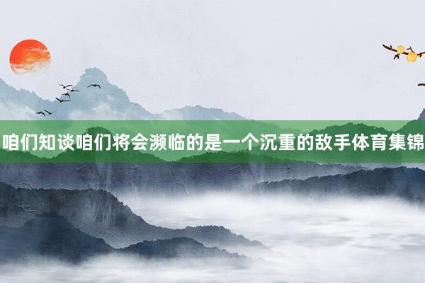 咱们知谈咱们将会濒临的是一个沉重的敌手体育集锦
