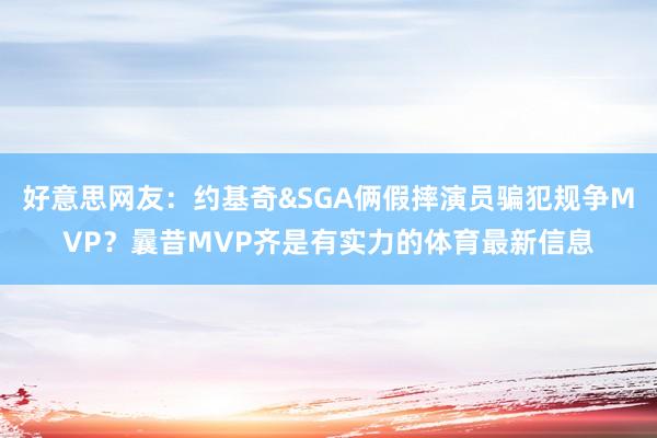 好意思网友：约基奇&SGA俩假摔演员骗犯规争MVP？曩昔MVP齐是有实力的体育最新信息