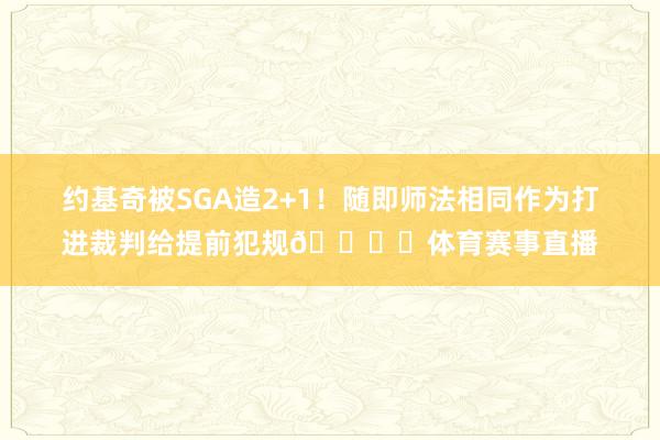 约基奇被SGA造2+1！随即师法相同作为打进裁判给提前犯规👁️体育赛事直播