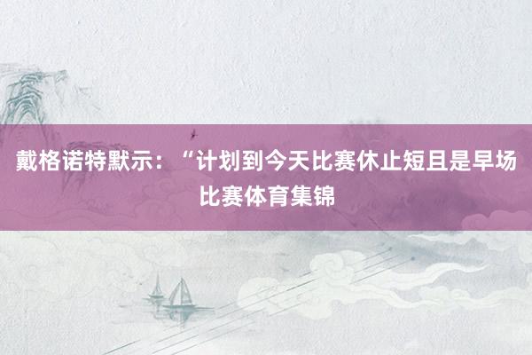 戴格诺特默示：“计划到今天比赛休止短且是早场比赛体育集锦