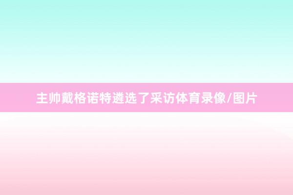 主帅戴格诺特遴选了采访体育录像/图片
