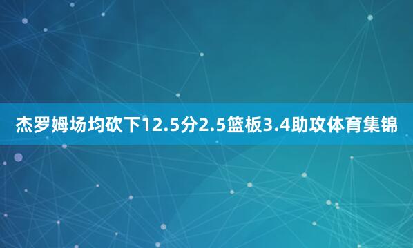 杰罗姆场均砍下12.5分2.5篮板3.4助攻体育集锦