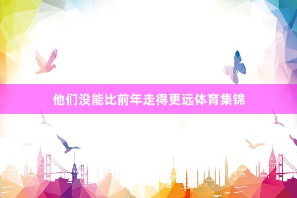 他们没能比前年走得更远体育集锦