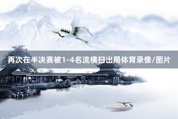 再次在半决赛被1-4名流横扫出局体育录像/图片