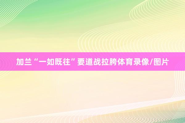 加兰“一如既往”要道战拉胯体育录像/图片