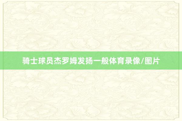 骑士球员杰罗姆发扬一般体育录像/图片