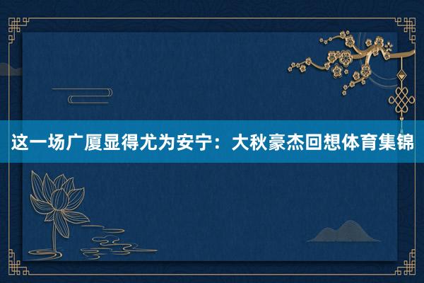 这一场广厦显得尤为安宁：大秋豪杰回想体育集锦