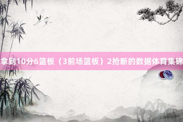 拿到10分6篮板（3前场篮板）2抢断的数据体育集锦