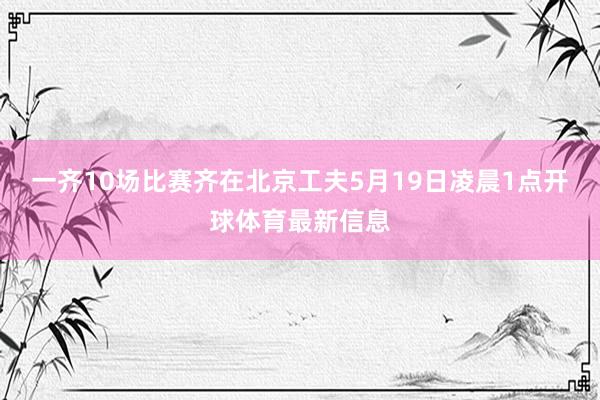 一齐10场比赛齐在北京工夫5月19日凌晨1点开球体育最新信息