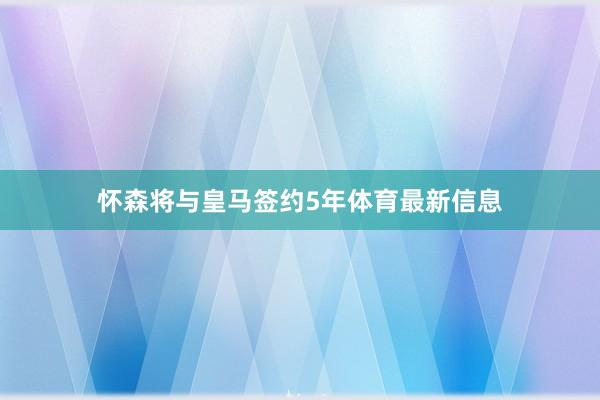 怀森将与皇马签约5年体育最新信息
