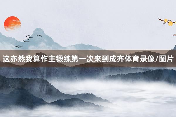 这亦然我算作主锻练第一次来到成齐体育录像/图片
