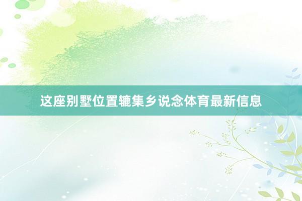 这座别墅位置辘集乡说念体育最新信息