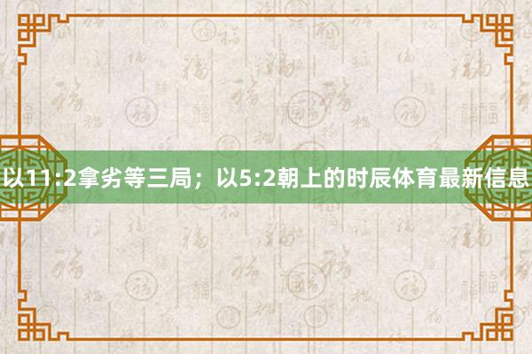 以11:2拿劣等三局;以5:2朝上的时辰体育最新信息