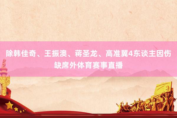 除韩佳奇、王振澳、蒋圣龙、高准翼4东谈主因伤缺席外体育赛事直播