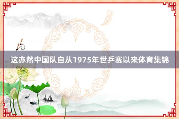 这亦然中国队自从1975年世乒赛以来体育集锦