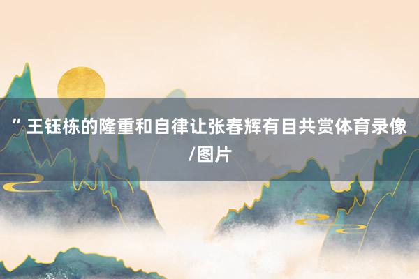 ”王钰栋的隆重和自律让张春辉有目共赏体育录像/图片