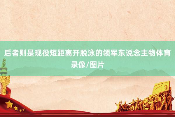 后者则是现役短距离开脱泳的领军东说念主物体育录像/图片