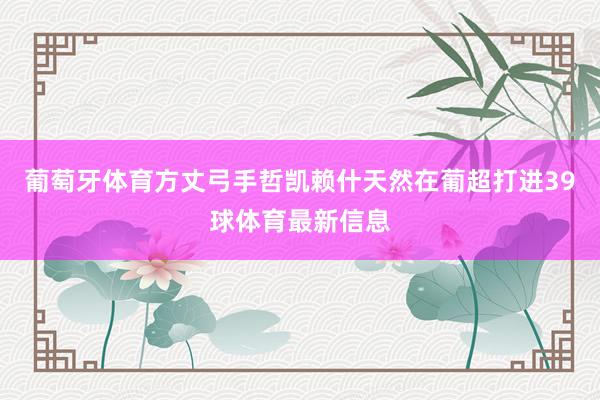 葡萄牙体育方丈弓手哲凯赖什天然在葡超打进39球体育最新信息