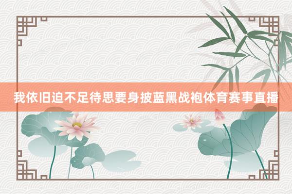 我依旧迫不足待思要身披蓝黑战袍体育赛事直播